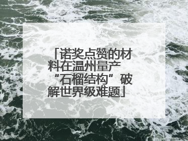 诺奖点赞的材料在温州量产 “石榴结构”破解世界级难题