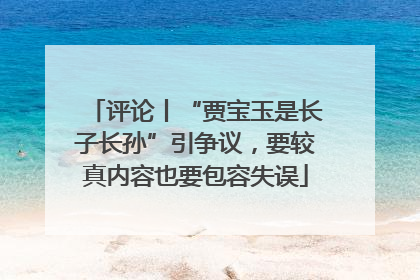 评论丨“贾宝玉是长子长孙”引争议，要较真内容也要包容失误