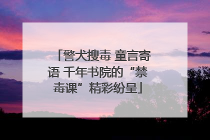 警犬搜毒 童言寄语 千年书院的“禁毒课”精彩纷呈