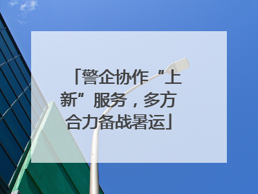 警企协作“上新”服务，多方合力备战暑运