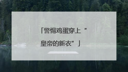 警惕鸡蛋穿上“皇帝的新衣”