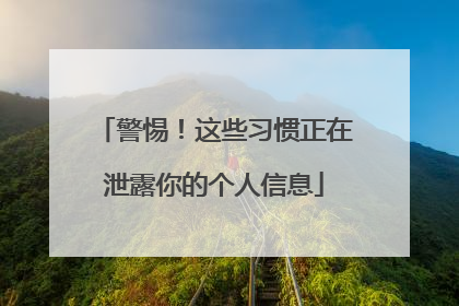 警惕！这些习惯正在泄露你的个人信息
