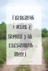 设备进场！R1线（泉州段）项目启动现场勘察
