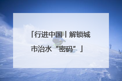 行进中国丨解锁城市治水“密码”
