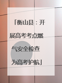 衡山县：开展高考考点燃气安全检查 为高考护航