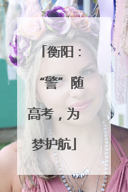 衡阳：“警”随高考，为梦护航