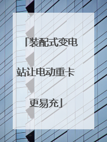 装配式变电站让电动重卡更易充