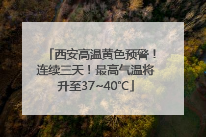 西安高温黄色预警！连续三天！最高气温将升至37~40℃