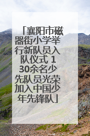 襄阳市磁器街小学举行新队员入队仪式 130余名少先队员光荣加入中国少年先锋队