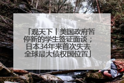 观天下丨美国政府暂停新的学生签证面谈；日本34年来首次失去全球最大债权国位置