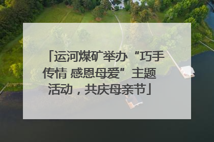 运河煤矿举办“巧手传情 感恩母爱”主题活动，共庆母亲节
