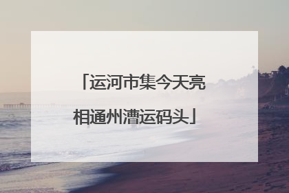 运河市集今天亮相通州漕运码头