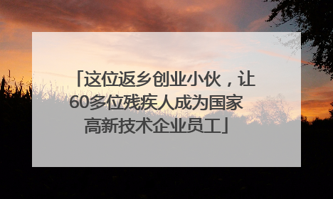 这位返乡创业小伙，让60多位残疾人成为国家高新技术企业员工