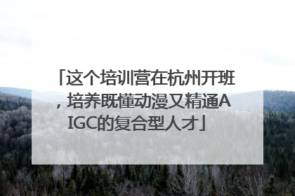 这个培训营在杭州开班，培养既懂动漫又精通AIGC的复合型人才