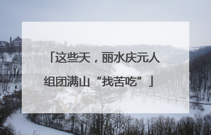 这些天，丽水庆元人组团满山“找苦吃”