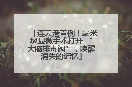 连云港首例！毫米级显微手术打开 “大脑排毒阀”，唤醒消失的记忆