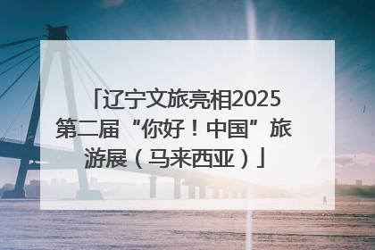 辽宁文旅亮相2025第二届“你好！中国”旅游展（马来西亚）