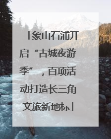 象山石浦开启“古城夜游季”，百项活动打造长三角文旅新地标
