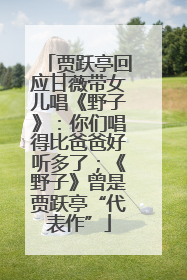 贾跃亭回应甘薇带女儿唱《野子》：你们唱得比爸爸好听多了；《野子》曾是贾跃亭“代表作”