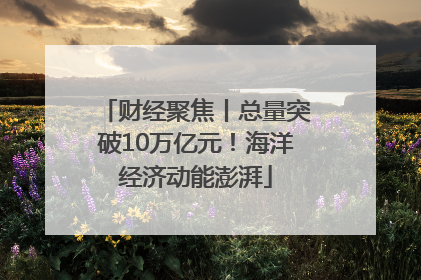 财经聚焦丨总量突破10万亿元！海洋经济动能澎湃