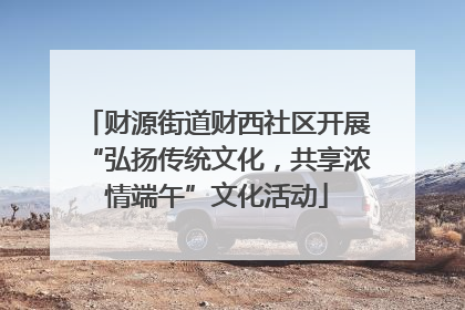 财源街道财西社区开展“弘扬传统文化，共享浓情端午”文化活动