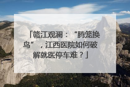赣江观澜：“腾笼换鸟”，江西医院如何破解就医停车难？