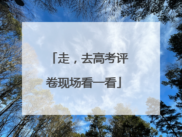 走，去高考评卷现场看一看