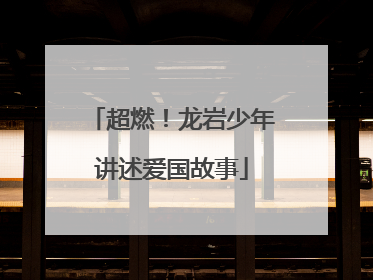 超燃！龙岩少年讲述爱国故事