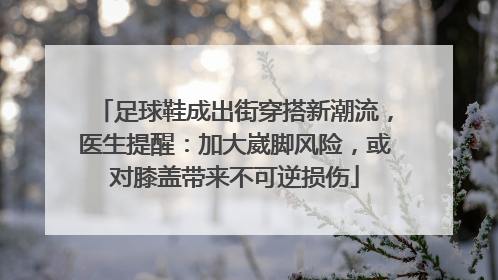 足球鞋成出街穿搭新潮流，医生提醒：加大崴脚风险，或对膝盖带来不可逆损伤