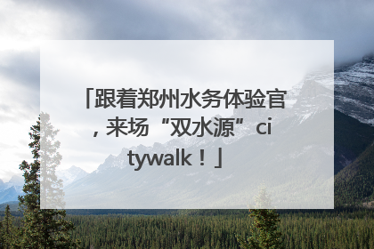跟着郑州水务体验官，来场“双水源”citywalk！