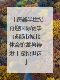 跨越半世纪再迎国际赛事 成都市城北体育馆蓄势待发丨探馆世运