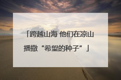 跨越山海 他们在凉山播撒“希望的种子”