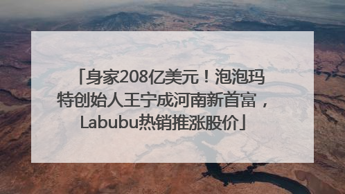 身家208亿美元！泡泡玛特创始人王宁成河南新首富，Labubu热销推涨股价