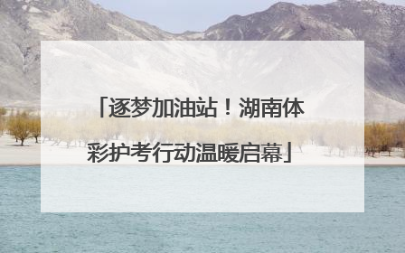 逐梦加油站！湖南体彩护考行动温暖启幕