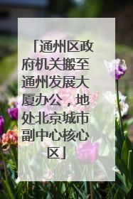 通州区政府机关搬至通州发展大厦办公，地处北京城市副中心核心区