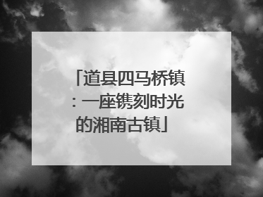 道县四马桥镇：一座镌刻时光的湘南古镇