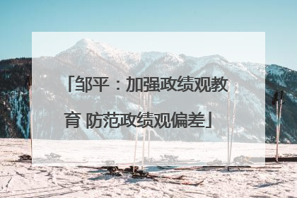 邹平：加强政绩观教育 防范政绩观偏差
