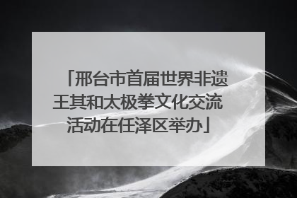 邢台市首届世界非遗王其和太极拳文化交流活动在任泽区举办