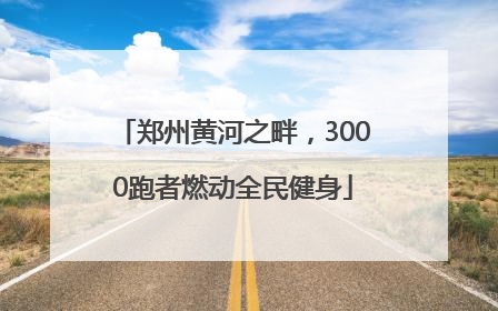 郑州黄河之畔，3000跑者燃动全民健身