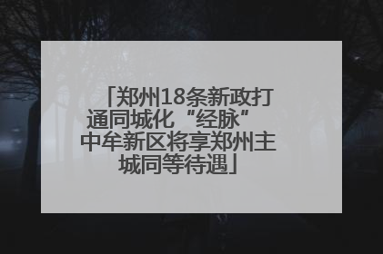 郑州18条新政打通同城化“经脉” 中牟新区将享郑州主城同等待遇