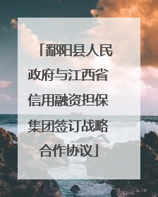 鄱阳县人民政府与江西省信用融资担保集团签订战略合作协议