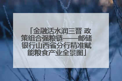 金融活水润三晋 政策组合强粮链——邮储银行山西省分行精准赋能粮食产业全景图