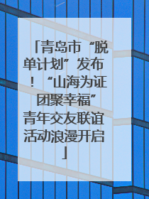 青岛市“脱单计划”发布！“山海为证 团聚幸福”青年交友联谊活动浪漫开启