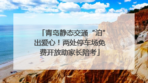 青岛静态交通“泊”出爱心！两处停车场免费开放助家长陪考