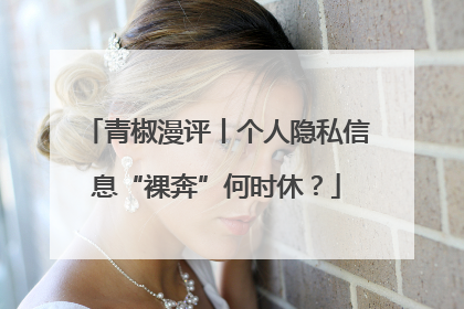 青椒漫评丨个人隐私信息“裸奔”何时休？