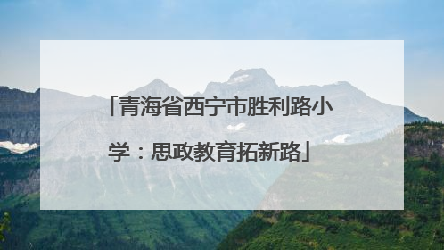 青海省西宁市胜利路小学：思政教育拓新路
