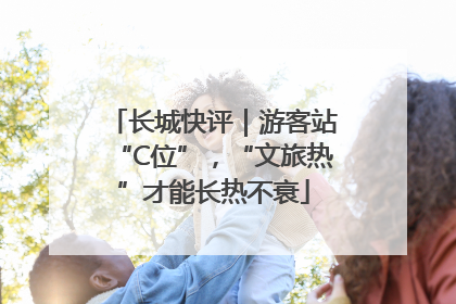 长城快评｜游客站“C位”，“文旅热”才能长热不衰
