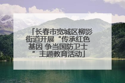 长春市宽城区柳影街道开展“传承红色基因 争当国防卫士”主题教育活动