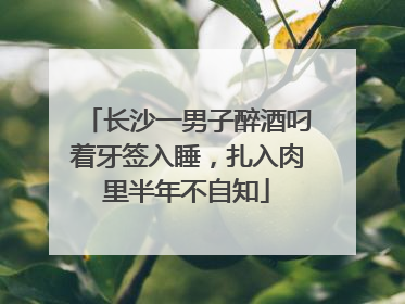 长沙一男子醉酒叼着牙签入睡，扎入肉里半年不自知