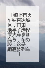 镇上有火车站直达城区，甘肃一地学子选择乘火车参加高考，车务段：这是一趟逐梦列车